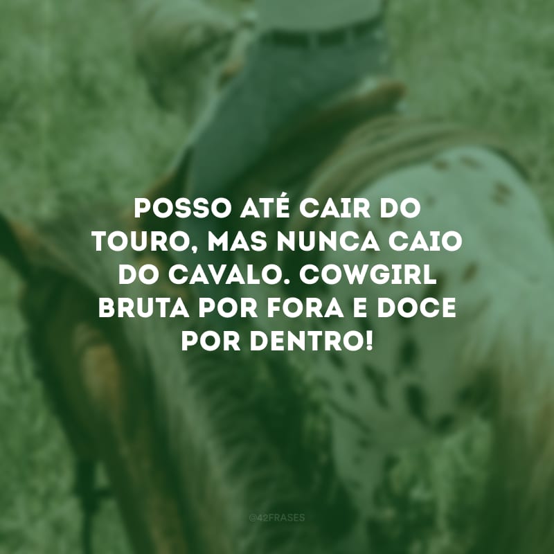 Posso até cair do touro, mas nunca caio do cavalo. Cowgirl bruta por fora e doce por dentro!