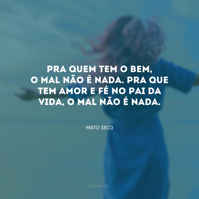 Pra quem tem o bem, o mal não é nada. Pra que tem amor e fé no Pai da vida, o mal não é nada.