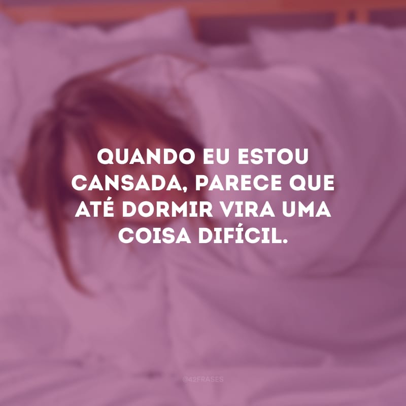 Quando eu estou cansada, parece que até dormir vira uma coisa difícil.