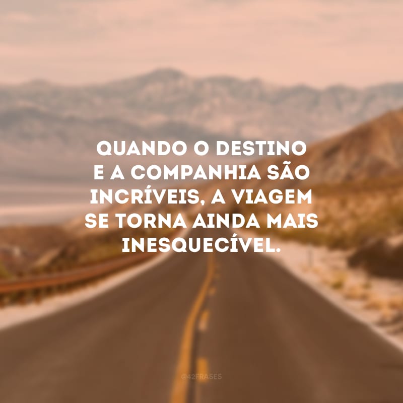 Quando o destino e a companhia são incríveis, a viagem se torna ainda mais inesquecível.