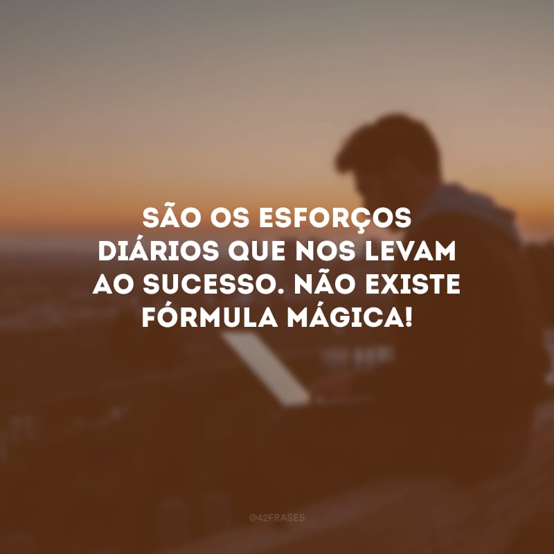 São os esforços diários que nos levam ao sucesso. Não existe fórmula mágica!