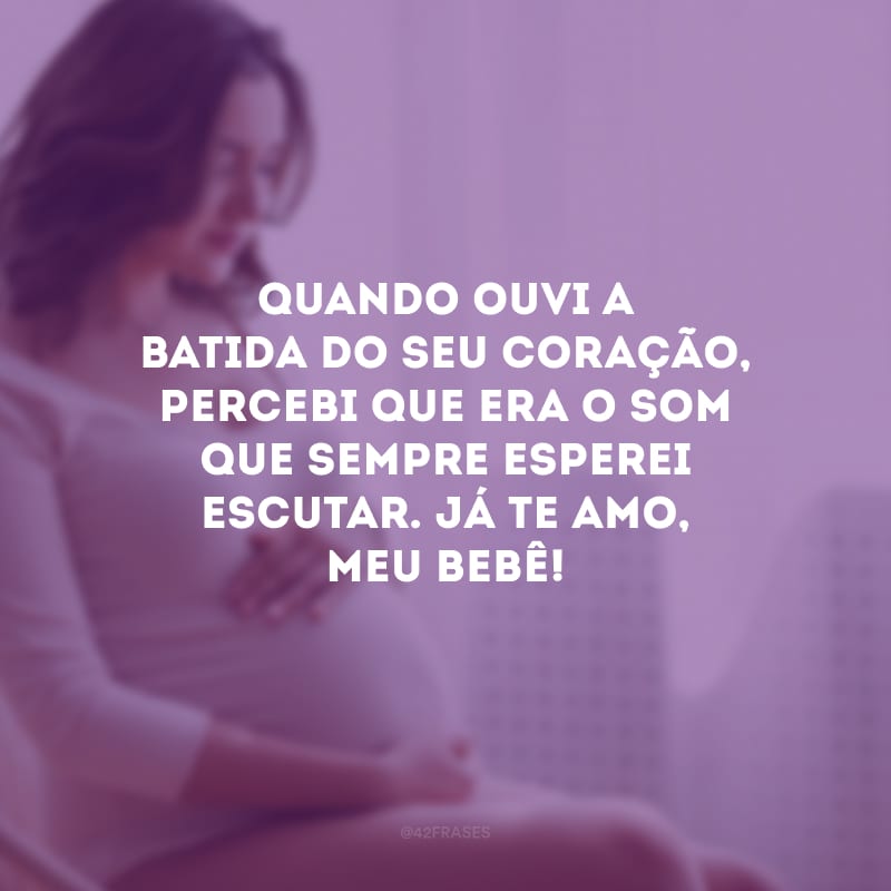 Quando ouvi a batida do seu coração, percebi que era o som que sempre esperei escutar. Já te amo, meu bebê!