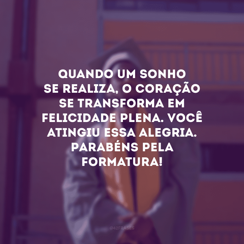 Quando um sonho se realiza, o coração se transforma em felicidade plena. Você atingiu essa alegria. Parabéns pela formatura!