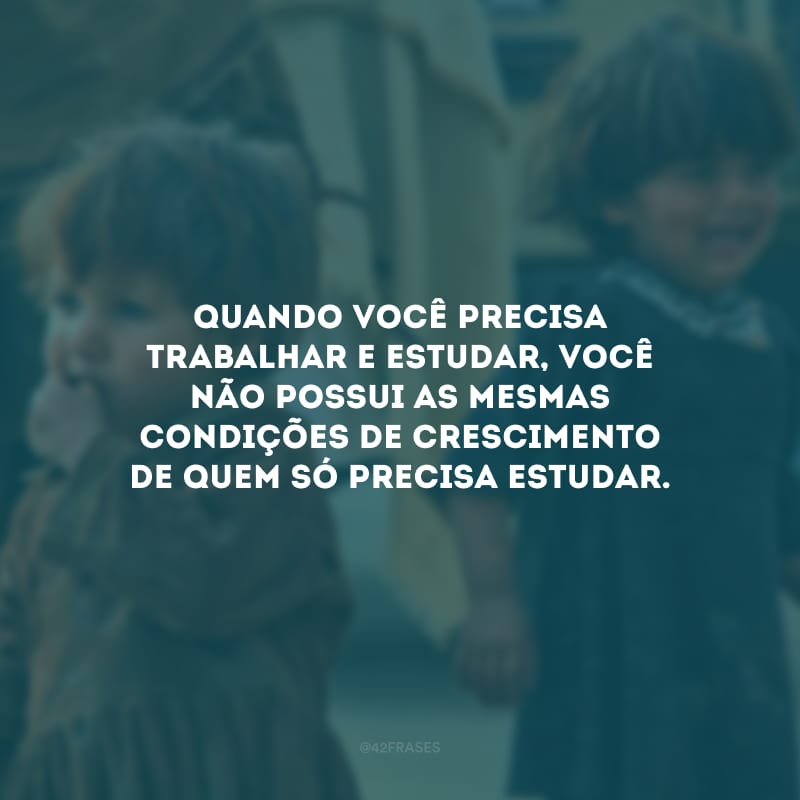 Quando você precisa trabalhar e estudar, você não possui as mesmas condições de crescimento de quem só precisa estudar.