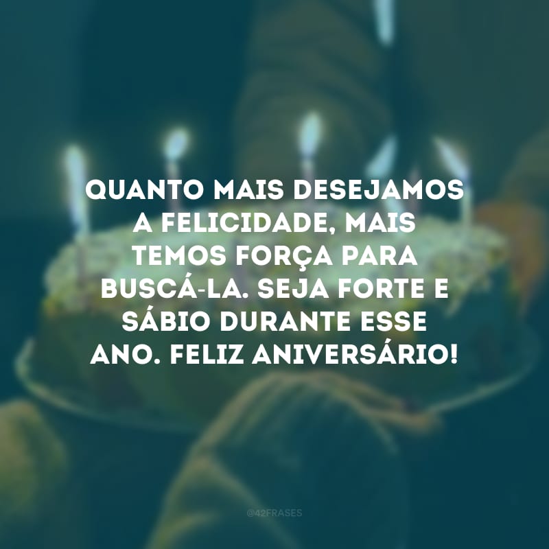 Quanto mais desejamos a felicidade, mais temos força para buscá-la. Seja forte e sábio durante esse ano. Feliz aniversário!