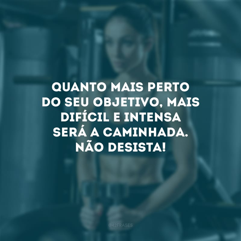 Quanto mais perto do seu objetivo, mais difícil e intensa será a caminhada. Não desista!