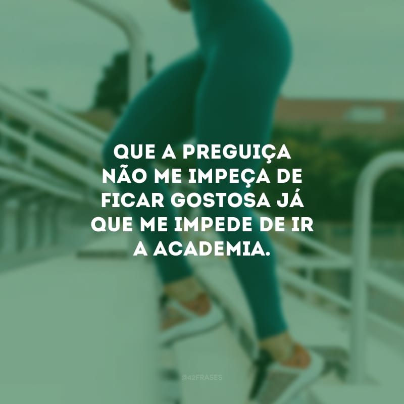 Que a preguiça não me impeça de ficar gostosa já que me impede de ir a academia.