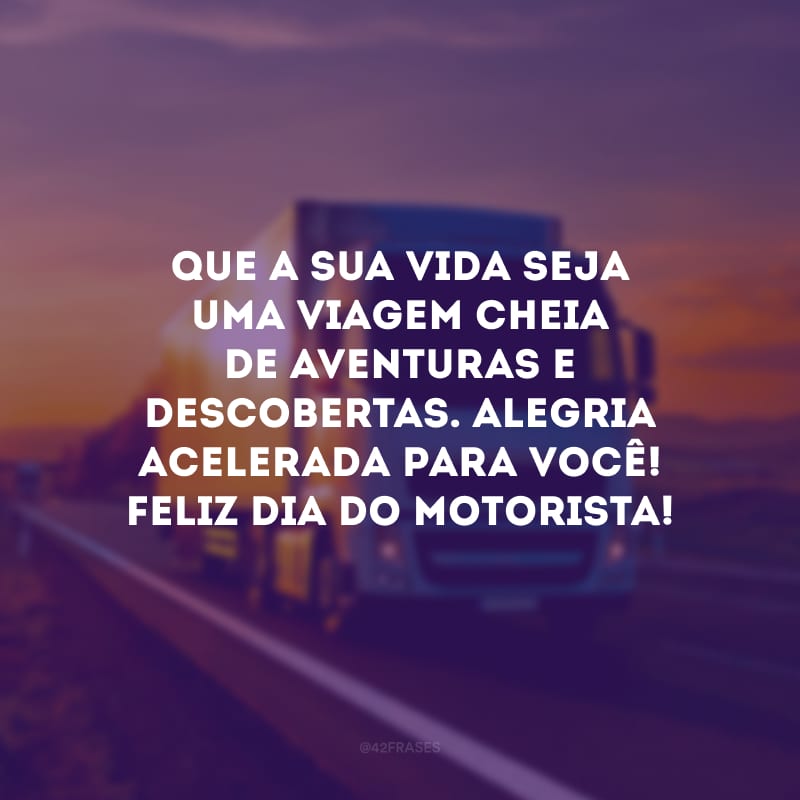 Que a sua vida seja uma viagem cheia de aventuras e descobertas. Alegria acelerada para você! Feliz Dia do Motorista!