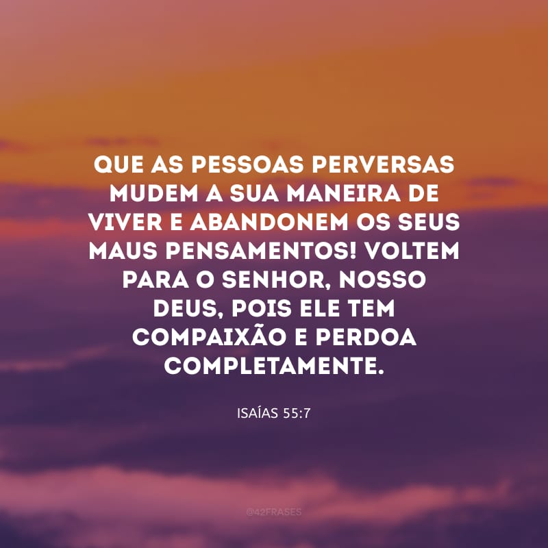 Que as pessoas perversas mudem a sua maneira de viver e abandonem os seus maus pensamentos! Voltem para o Senhor, nosso Deus, pois ele tem compaixão e perdoa completamente. 