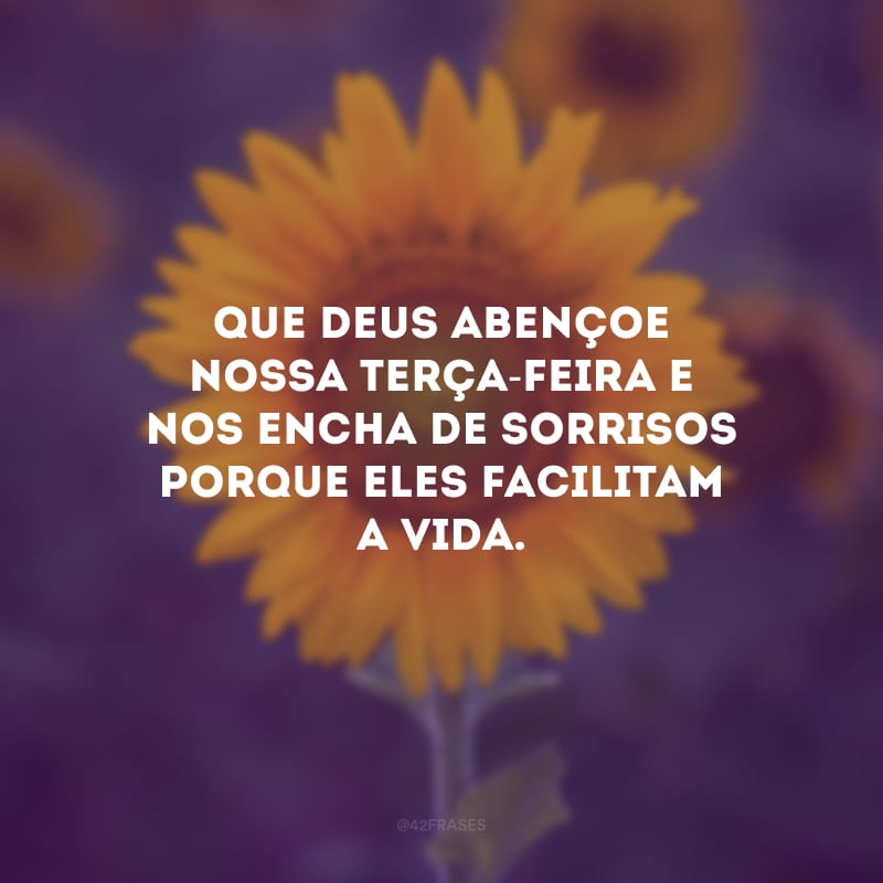 Que Deus abençoe nossa terça-feira e nos encha de sorrisos porque eles facilitam a vida.