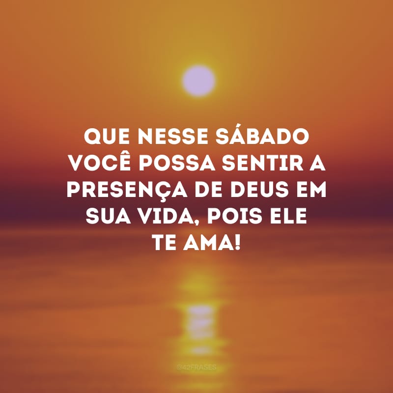 Que nesse sábado você possa sentir a presença de Deus em sua vida, pois Ele te ama!