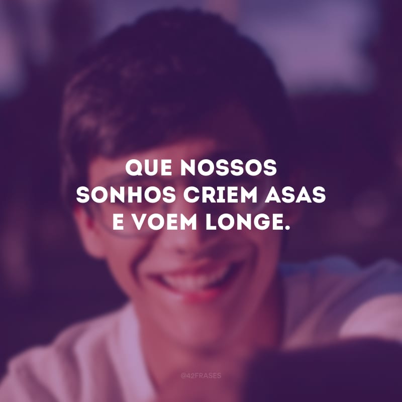 Que nossos sonhos criem asas e voem longe.