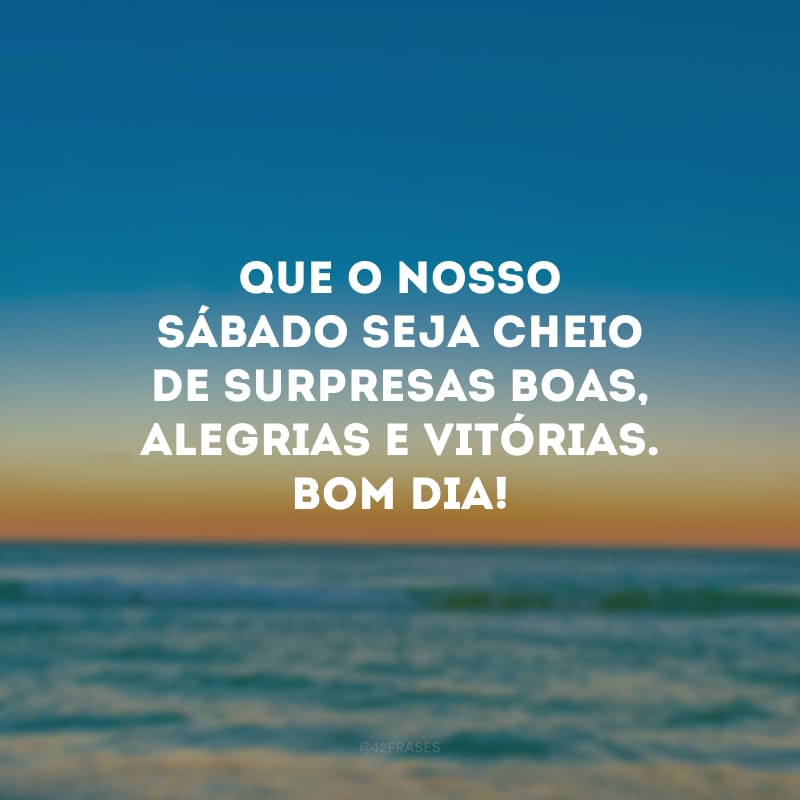 Que o nosso sábado seja cheio de surpresas boas, alegrias e vitórias. Bom dia!