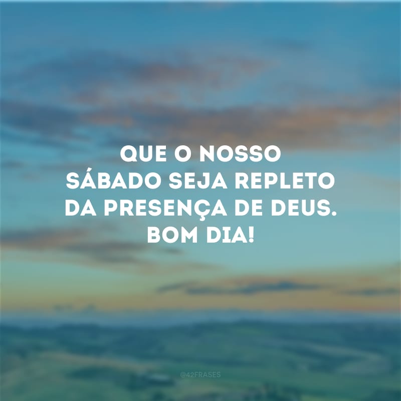 Que o nosso sábado seja repleto da presença de Deus. Bom dia!