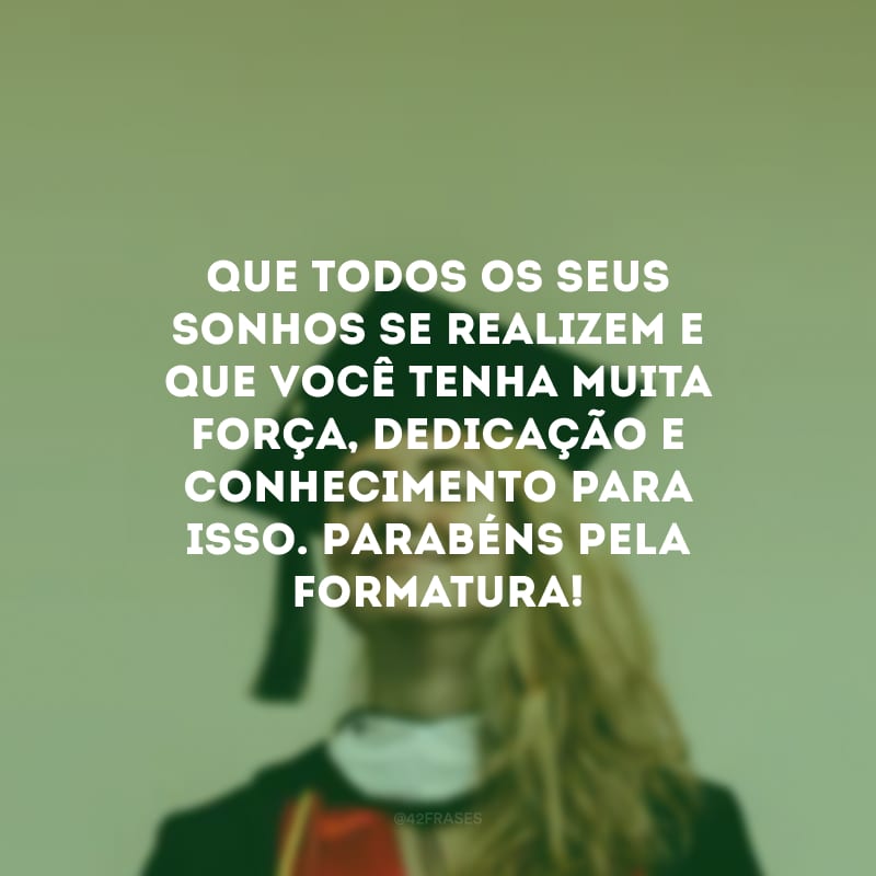 Que todos os seus sonhos se realizem e que você tenha muita força, dedicação e conhecimento para isso. Parabéns pela formatura!