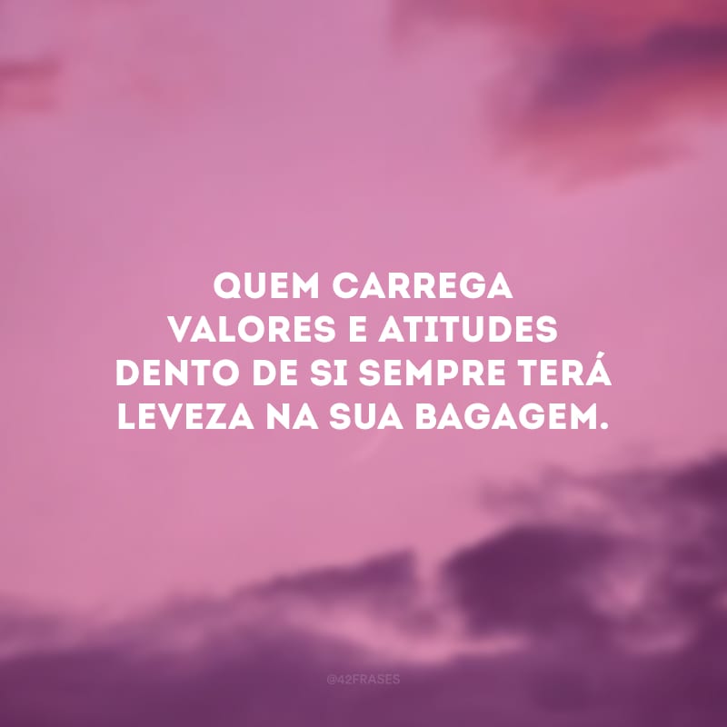 Quem carrega valores e atitudes dento de si sempre terá leveza na sua bagagem.