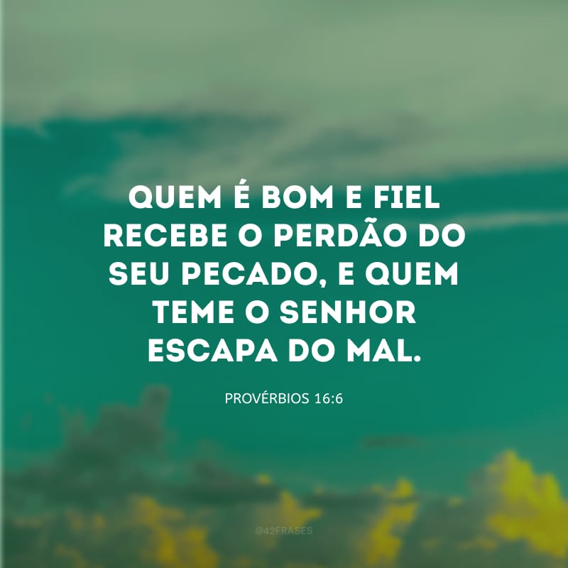 Quem é bom e fiel recebe o perdão do seu pecado, e quem teme o Senhor escapa do mal.