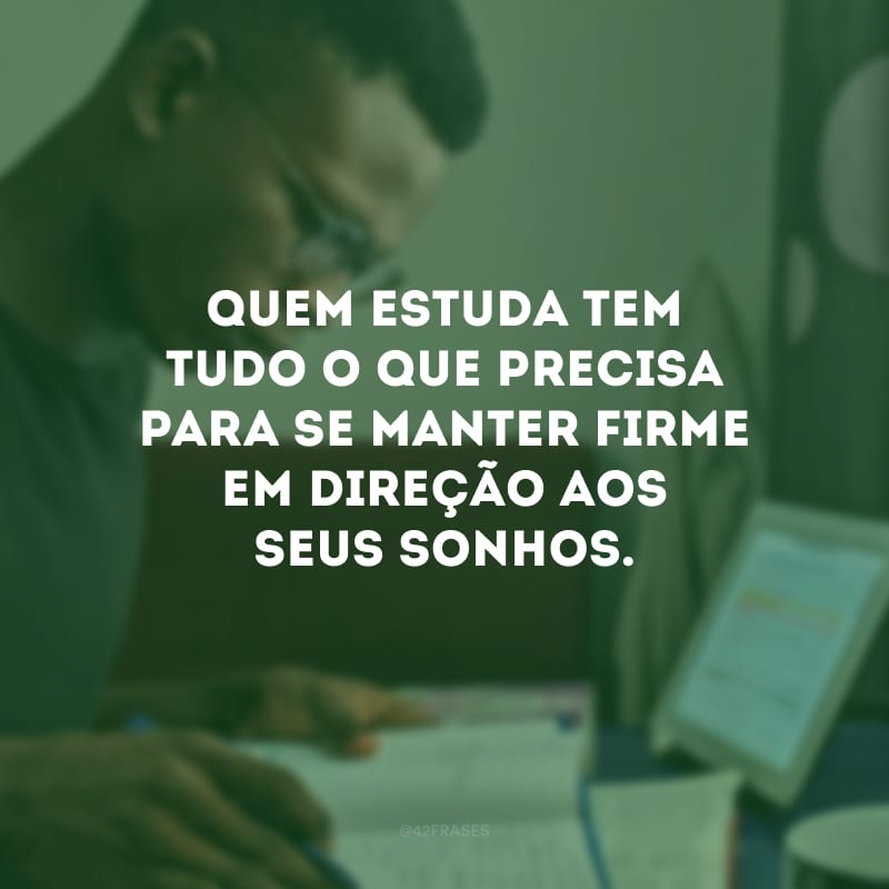 Quem estuda tem tudo o que precisa para se manter firme em direção aos seus sonhos.