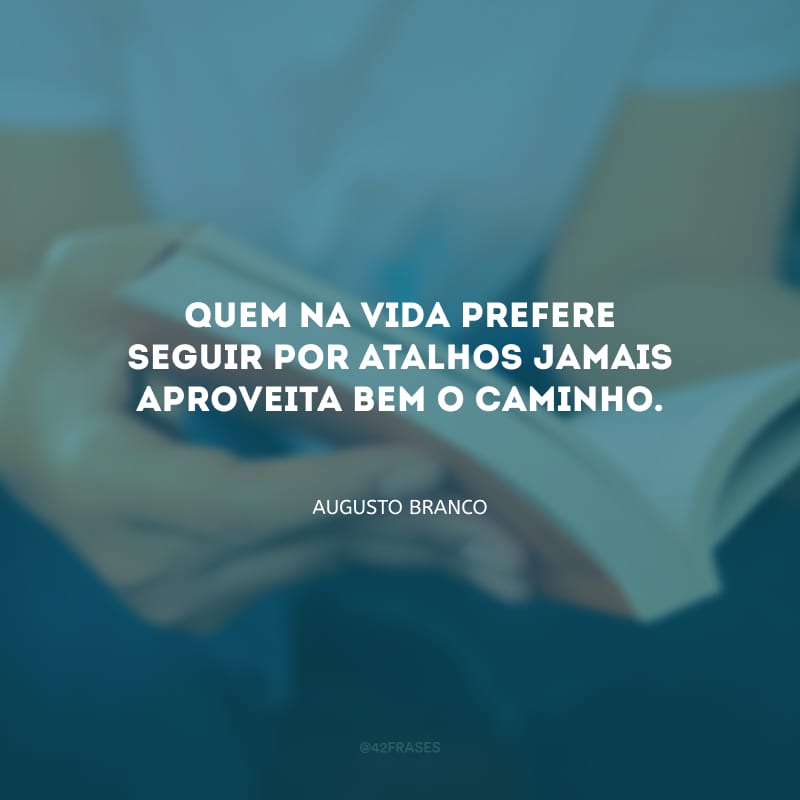 Quem na vida prefere seguir por atalhos jamais aproveita bem o caminho.