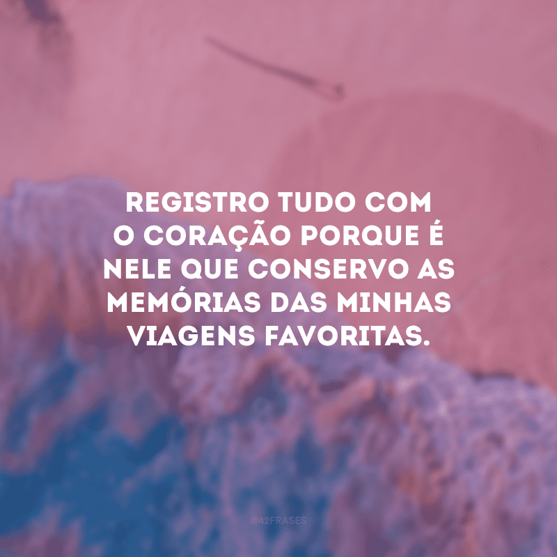 Registro tudo com o coração porque é nele que conservo as memórias das minhas viagens favoritas.