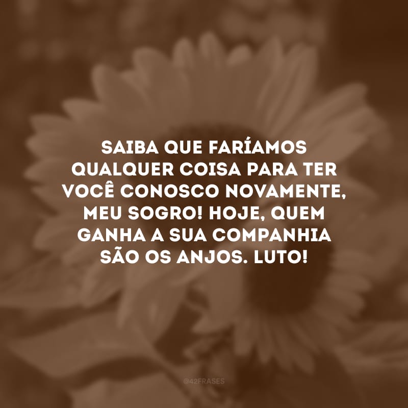 Saiba que faríamos qualquer coisa para ter você conosco novamente, meu sogro! Hoje, quem ganha a sua companhia são os anjos. Luto!