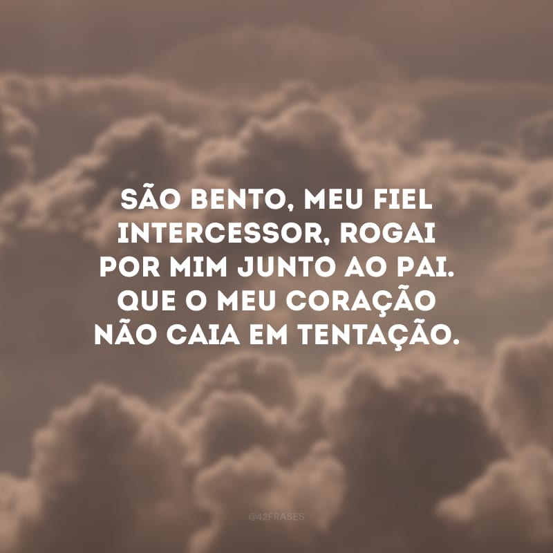 São Bento, meu fiel intercessor, rogai por mim junto ao Pai. Que o meu coração não caia em tentação.