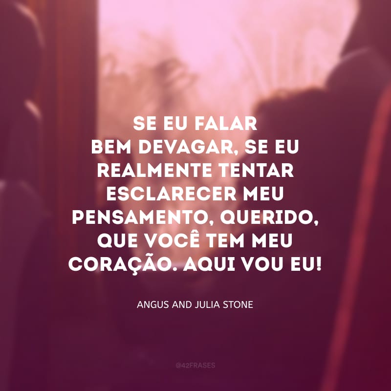 Se eu falar bem devagar, se eu realmente tentar esclarecer meu pensamento, querido, que você tem meu coração. Aqui vou eu!