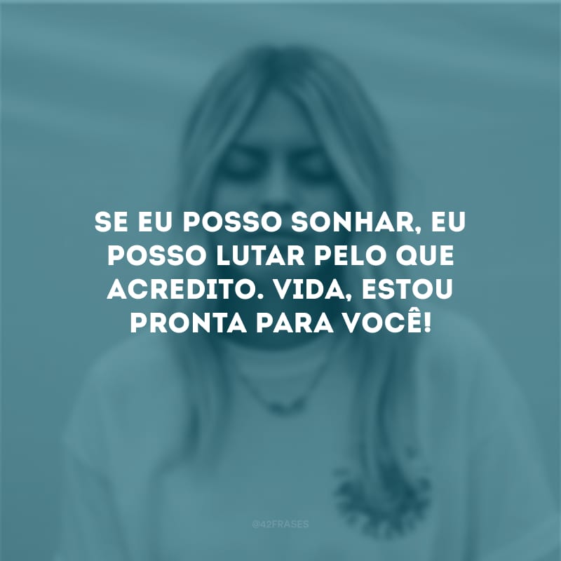 Se eu posso sonhar, eu posso lutar pelo que acredito. Vida, estou pronta para você!