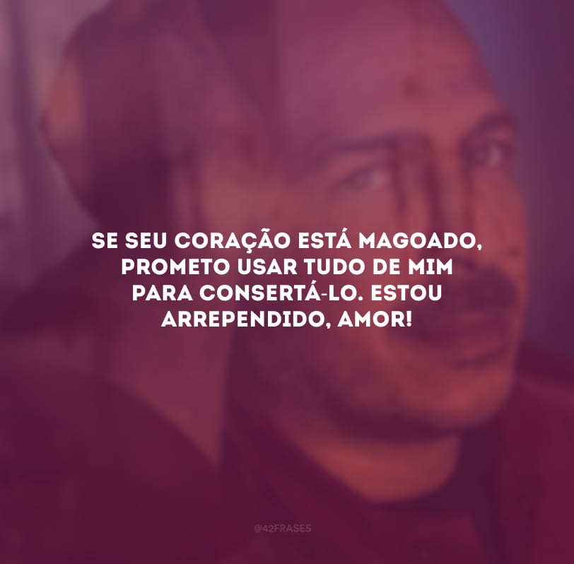 Se seu coração está magoado, prometo usar tudo de mim para consertá-lo. Estou arrependido, amor!