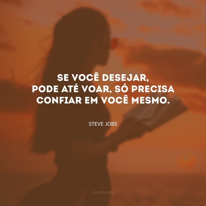 Se você desejar, pode até voar, só precisa confiar em você mesmo.