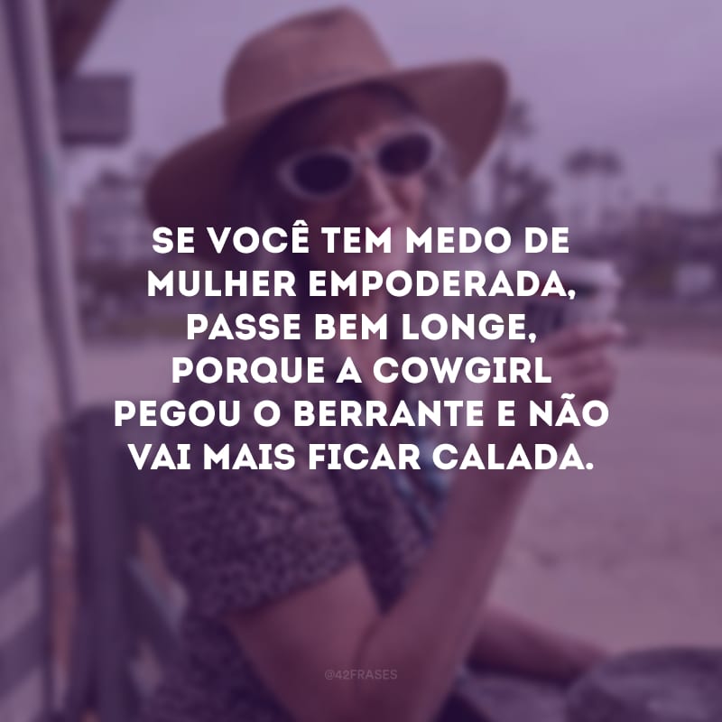 Se você tem medo de mulher empoderada, passe bem longe, porque a cowgirl pegou o berrante e não vai mais ficar calada.