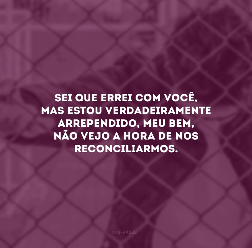 Sei que errei com você, mas estou verdadeiramente arrependido, meu bem, não vejo a hora de nos reconciliarmos.