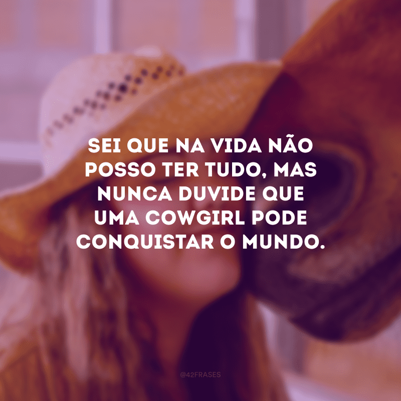 Sei que na vida não posso ter tudo, mas nunca duvide que uma cowgirl pode conquistar o mundo.