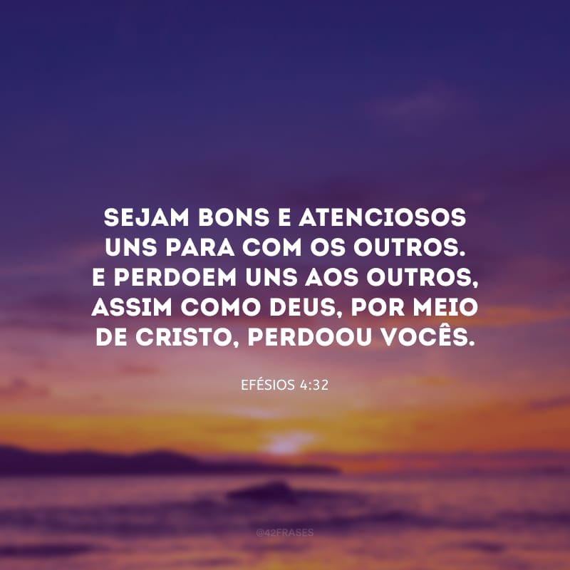 Sejam bons e atenciosos uns para com os outros. E perdoem uns aos outros, assim como Deus, por meio de Cristo, perdoou vocês.