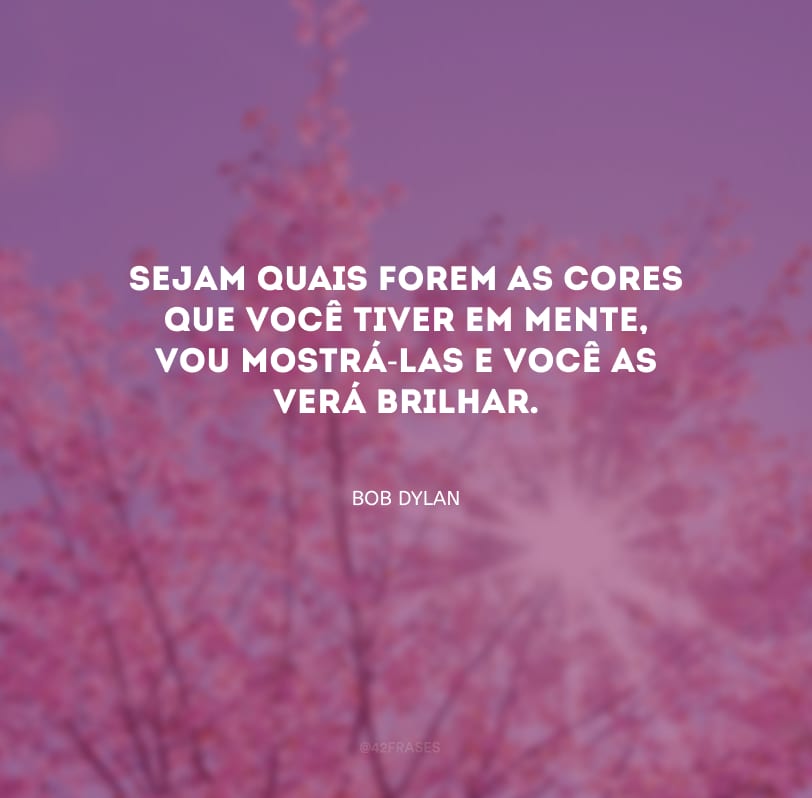 Sejam quais forem as cores que você tiver em mente, vou mostrá-las e você as verá brilhar.