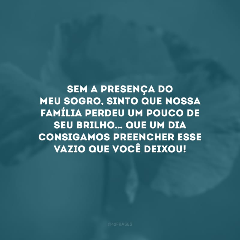 Sem a presença do meu sogro, sinto que nossa família perdeu um pouco de seu brilho… Que um dia consigamos preencher esse vazio que você deixou!