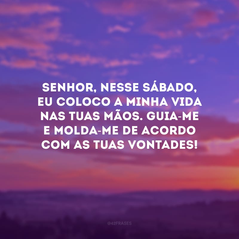 Senhor, nesse sábado, eu coloco a minha vida nas Tuas mãos. Guia-me e molda-me de acordo com as Tuas vontades!