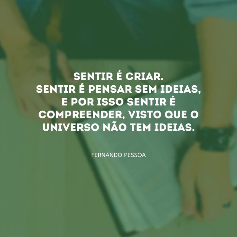 Sentir é criar. Sentir é pensar sem ideias, e por isso sentir é compreender, visto que o universo não tem ideias.