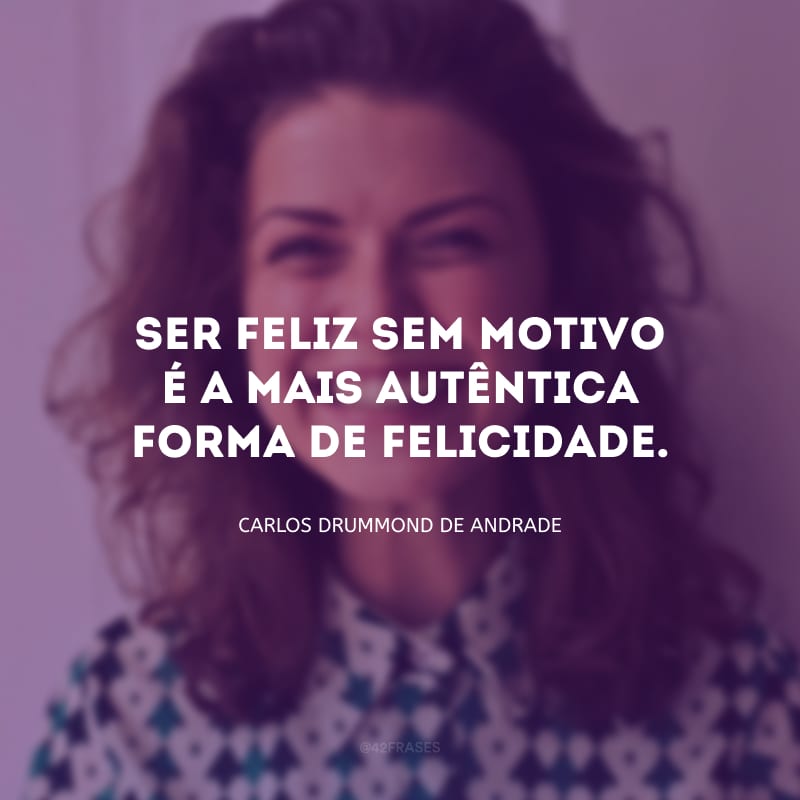 Ser feliz sem motivo é a mais autêntica forma de felicidade.