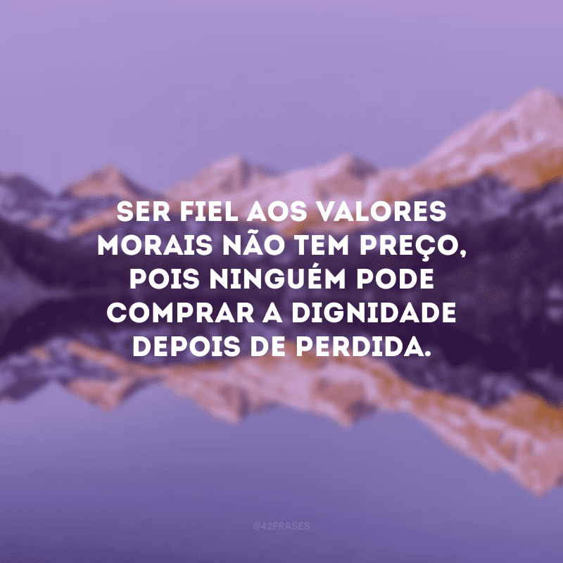 Ser fiel aos valores morais não tem preço, pois ninguém pode comprar a dignidade depois de perdida.