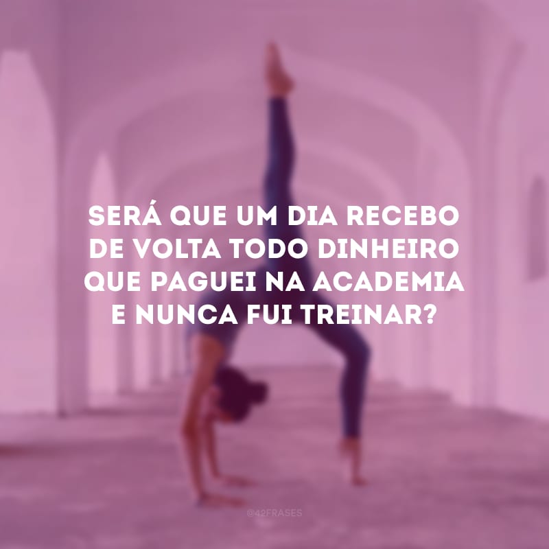 Será que um dia recebo de volta todo dinheiro que paguei na academia e nunca fui treinar?