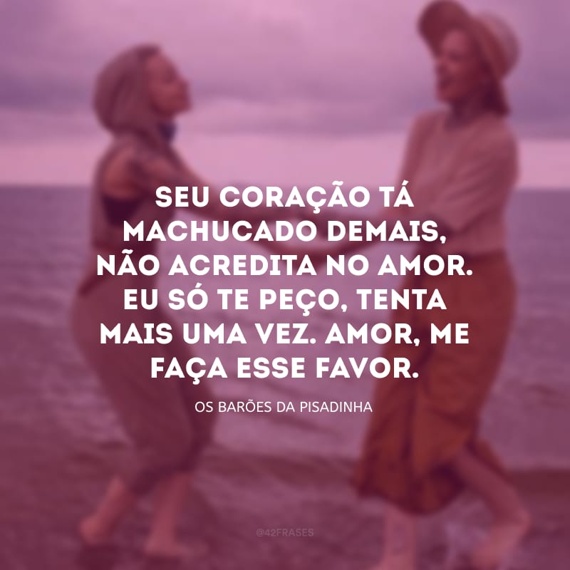 Seu coração tá machucado demais, não acredita no amor. Eu só te peço, tenta mais uma vez. Amor, me faça esse favor.