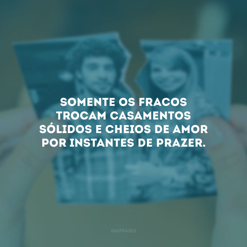 Somente os fracos trocam casamentos sólidos e cheios de amor por instantes de prazer.