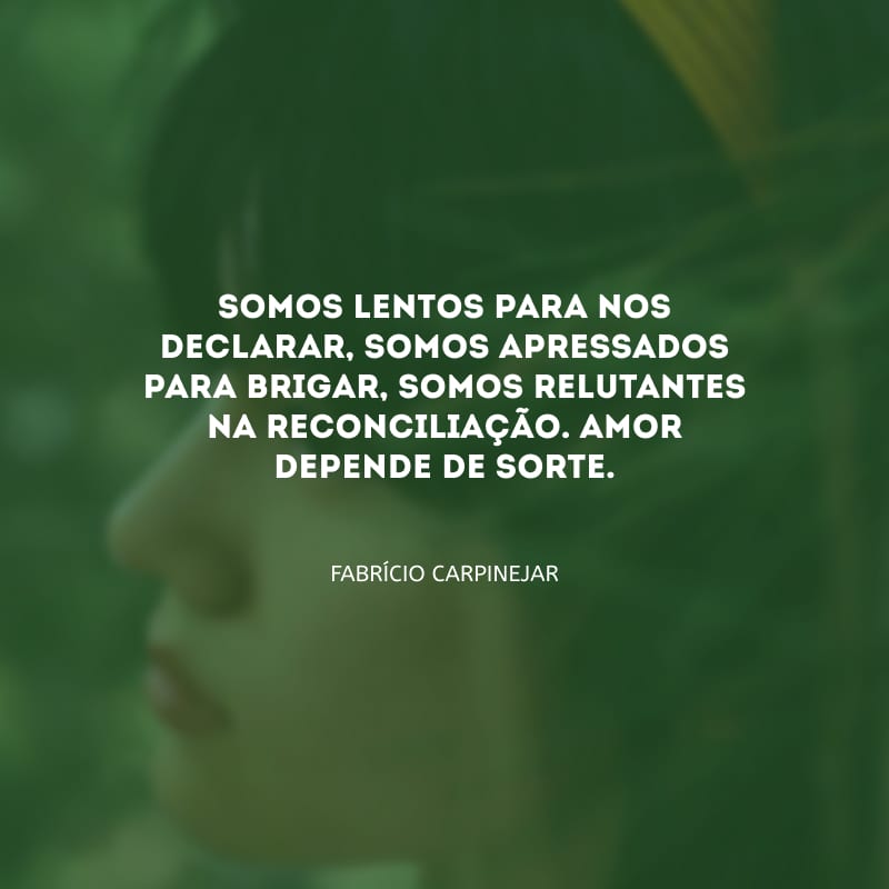 Somos lentos para nos declarar, somos apressados para brigar, somos relutantes na reconciliação. Amor depende de sorte.