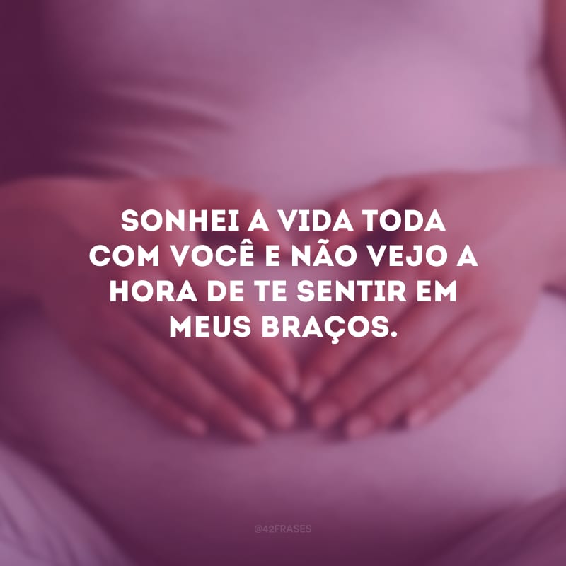 Sonhei a vida toda com você e não vejo a hora de te sentir em meus braços.