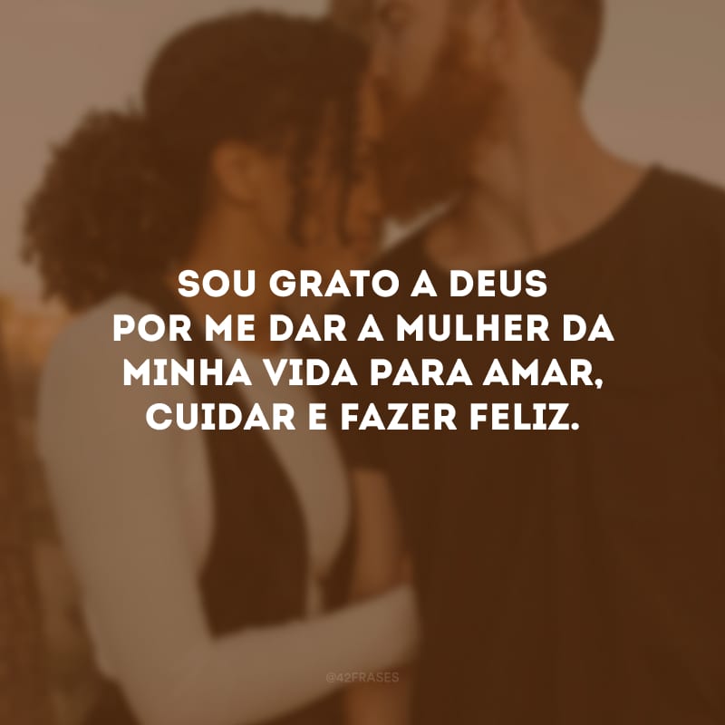 Sou grato a Deus por me dar a mulher da minha vida para amar, cuidar e fazer feliz.