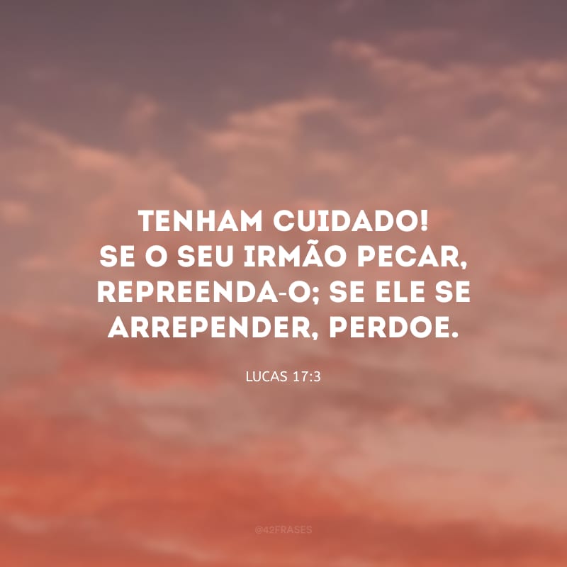 Tenham cuidado! Se o seu irmão pecar, repreenda-o; se ele se arrepender, perdoe.