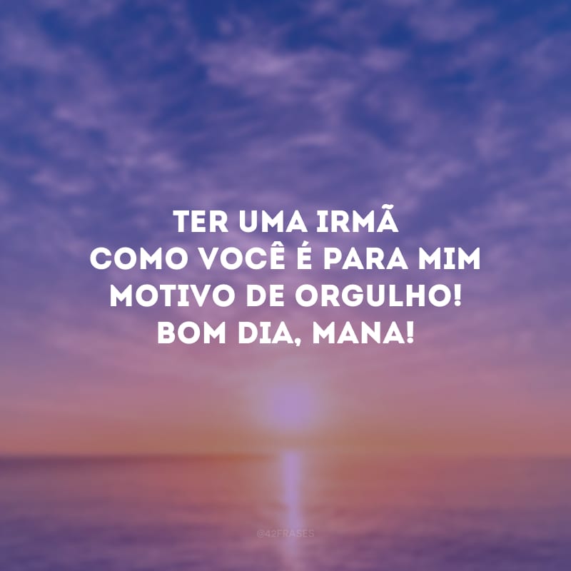 Ter uma irmã como você é para mim motivo de orgulho! Bom dia, mana!