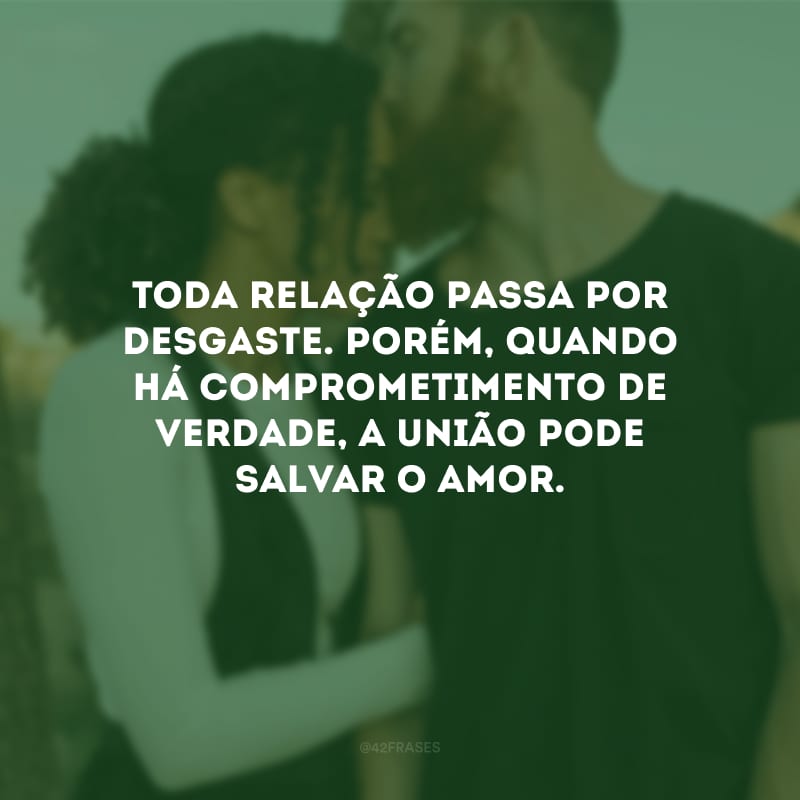 Toda relação passa por desgaste. Porém, quando há comprometimento de verdade, a união pode salvar o amor.