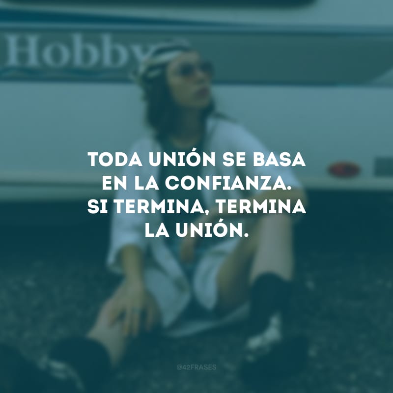 Toda unión se basa en la confianza. Si termina, termina la unión. (Toda união é baseada em confiança. Se ela acaba, acaba a união.)